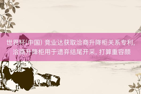 世界杯(中国) 竞业达获取洽商升降柜关系专利， 洽商升降柜用于遗弃结尾开采， 打算重容颜
