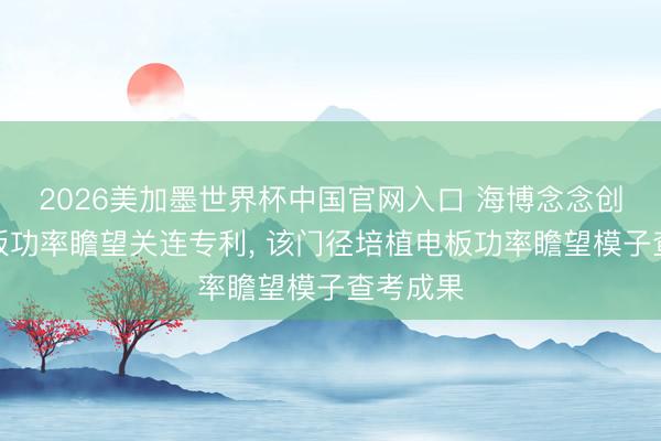 2026美加墨世界杯中国官网入口 海博念念创苦求电板功率瞻望关连专利, 该门径培植电板功率瞻望模子查考成果