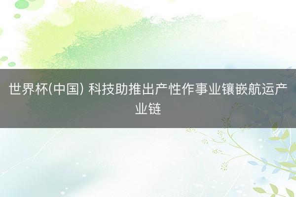 世界杯(中国) 科技助推出产性作事业镶嵌航运产业链