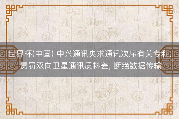 世界杯(中国) 中兴通讯央求通讯次序有关专利， 责罚双向卫星通讯质料差， 断绝数据传输