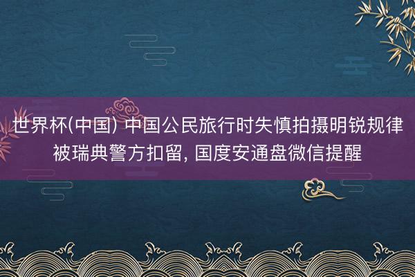 世界杯(中国) 中国公民旅行时失慎拍摄明锐规律被瑞典警方扣留, 国度安通盘微信提醒
