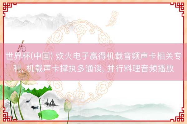 世界杯(中国) 炊火电子赢得机载音频声卡相关专利， 机载声卡撑执多通谈， 并行料理音频播放