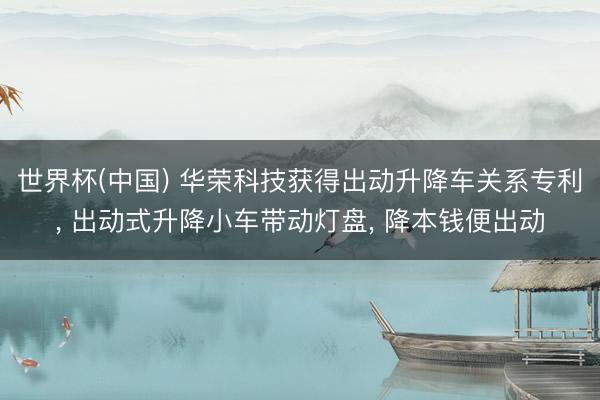 世界杯(中国) 华荣科技获得出动升降车关系专利， 出动式升降小车带动灯盘， 降本钱便出动