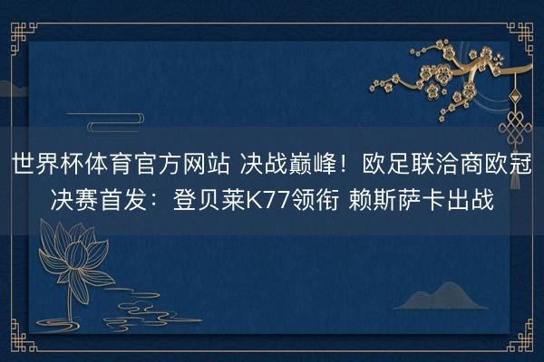 世界杯体育官方网站 决战巅峰!欧足联洽商欧冠决赛首发:登贝莱K77领衔 赖斯萨卡出战