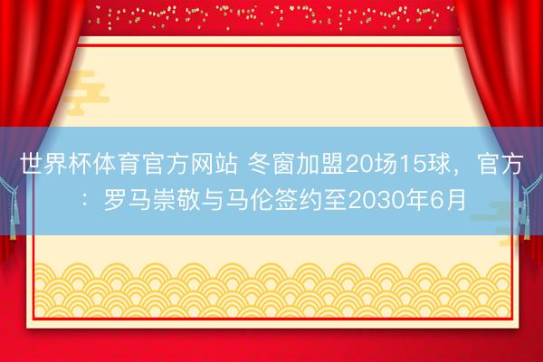 世界杯体育官方网站 冬窗加盟20场15球,官方:罗马崇敬与马伦签约至2030年6月