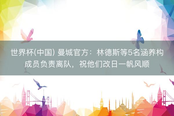 世界杯(中国) 曼城官方:林德斯等5名涵养构成员负责离队,祝他们改日一帆风顺