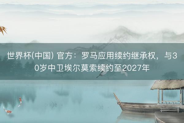 世界杯(中国) 官方：罗马应用续约继承权，与30岁中卫埃尔莫