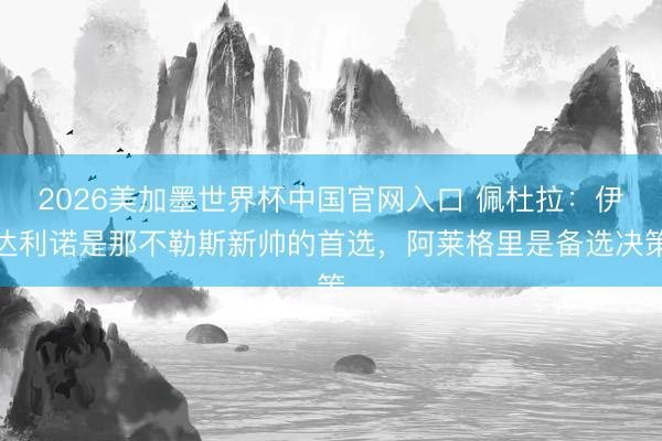 2026美加墨世界杯中国官网入口 佩杜拉：伊达利诺是那不勒斯