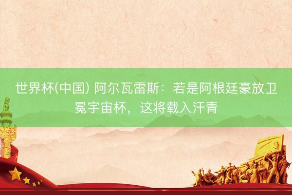 世界杯(中国) 阿尔瓦雷斯：若是阿根廷豪放卫冕宇宙杯，这将载入汗青