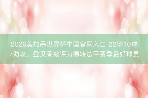 2026美加墨世界杯中国官网入口 22场10球7助攻,登贝莱被评为德转法甲赛季最好球员