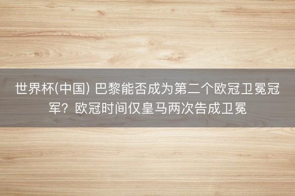 世界杯(中国) 巴黎能否成为第二个欧冠卫冕冠军？欧冠时间仅皇马两次告成卫冕