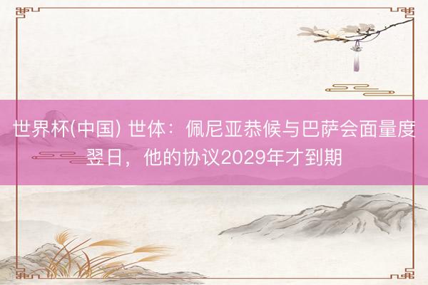 世界杯(中国) 世体：佩尼亚恭候与巴萨会面量度翌日，他的协议2029年才到期
