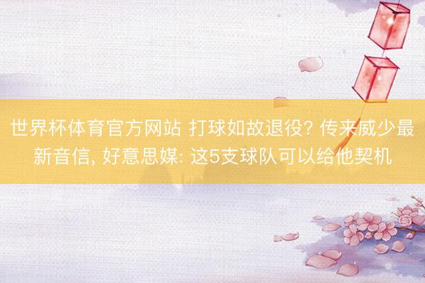 世界杯体育官方网站 打球如故退役? 传来威少最新音信， 好意思媒: 这5支球队可以给他契机