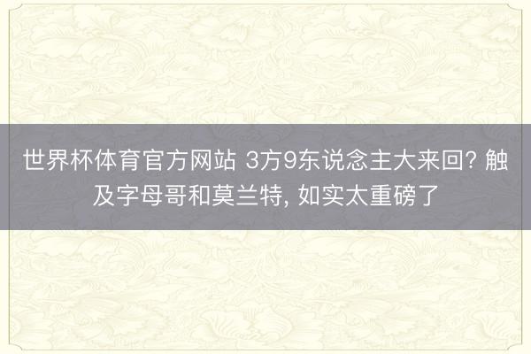 世界杯体育官方网站 3方9东说念主大来回? 触及字母哥和莫兰特， 如实太重磅了