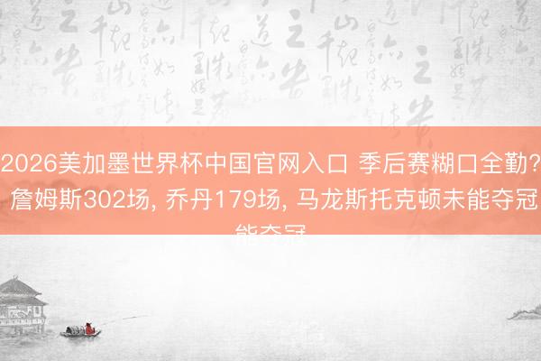 2026美加墨世界杯中国官网入口 季后赛糊口全勤? 詹姆斯302场， 乔丹179场， 马龙斯托克顿未能夺冠