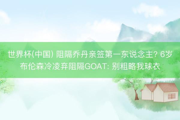 世界杯(中国) 阻隔乔丹亲签第一东说念主? 6岁布伦森冷凌弃阻隔GOAT: 别粗略我球衣