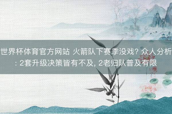 世界杯体育官方网站 火箭队下赛季没戏? 众人分析: 2套升级决策皆有不及， 2老归队普及有限