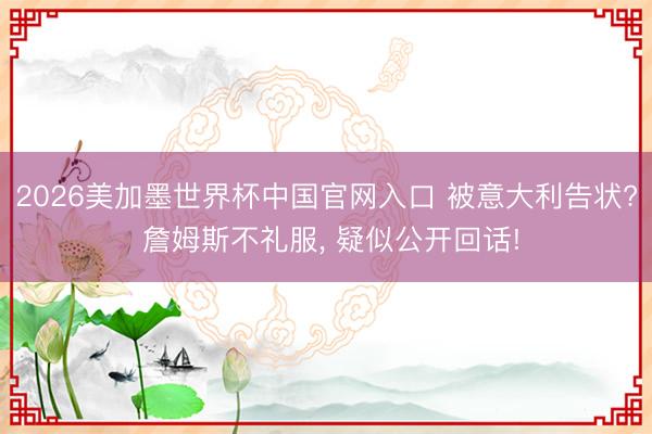 2026美加墨世界杯中国官网入口 被意大利告状? 詹姆斯不礼服, 疑似公开回话!