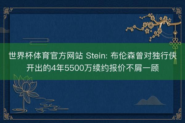 世界杯体育官方网站 Stein: 布伦森曾对独行侠开出的4年5500万续约报价不屑一顾