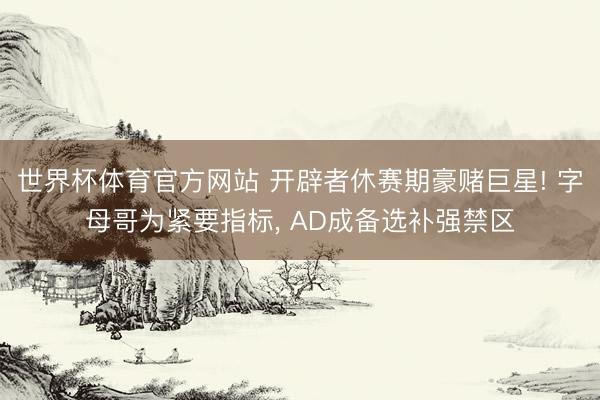 世界杯体育官方网站 开辟者休赛期豪赌巨星! 字母哥为紧要指标