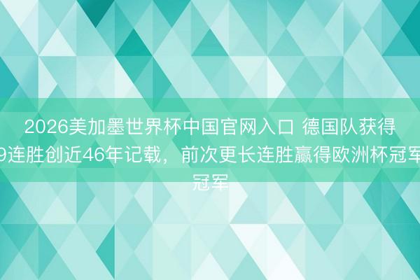 2026美加墨世界杯中国官网入口 德国队获得9连胜创近46年记载，前次更长连胜赢得欧洲杯冠军