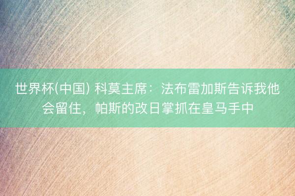 世界杯(中国) 科莫主席:法布雷加斯告诉我他会留住,帕斯的改日掌抓在皇马手中