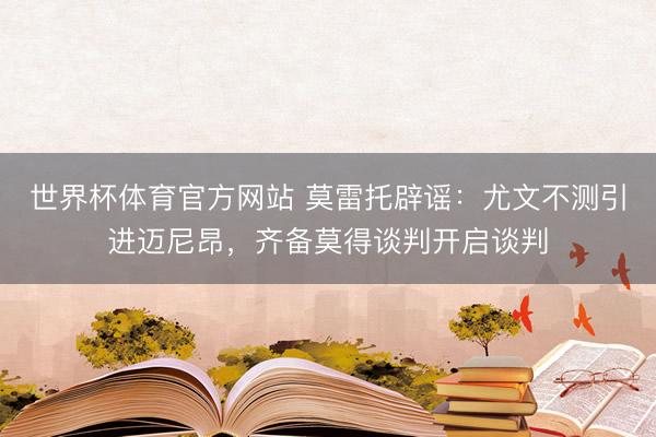 世界杯体育官方网站 莫雷托辟谣:尤文不测引进迈尼昂,齐备莫得谈判开启谈判