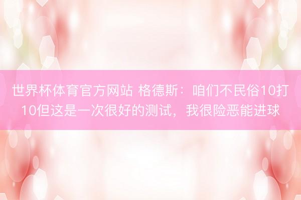 世界杯体育官方网站 格德斯:咱们不民俗10打10但这是一次很好的测试,我很险恶能进球