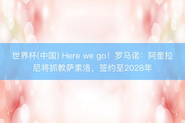 世界杯(中国) Here we go！罗马诺：阿奎拉尼将抓教萨索洛，签约至2028年