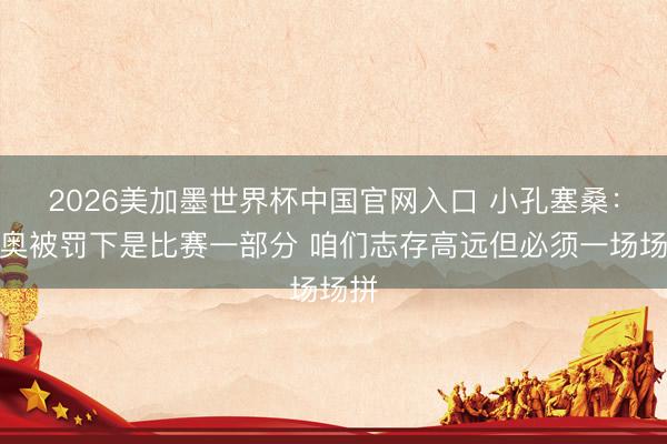 2026美加墨世界杯中国官网入口 小孔塞桑:莱奥被罚下是比赛一部分 咱们志存高远但必须一场场拼