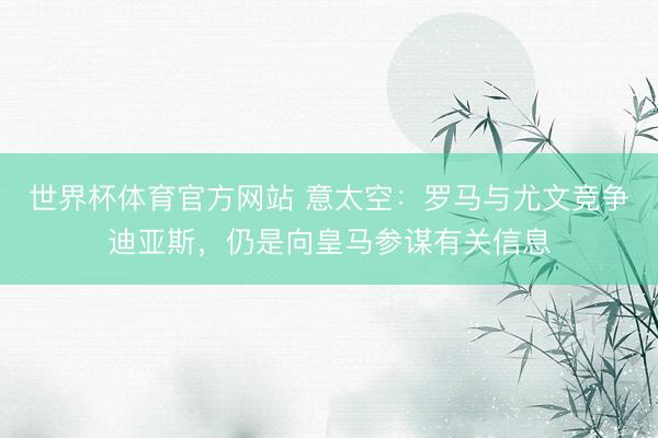 世界杯体育官方网站 意太空:罗马与尤文竞争迪亚斯,仍是向皇马参谋有关信息