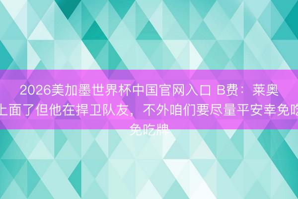 2026美加墨世界杯中国官网入口 B费:莱奥踢上面了但他在捍卫队友,不外咱们要尽量平安幸免吃牌