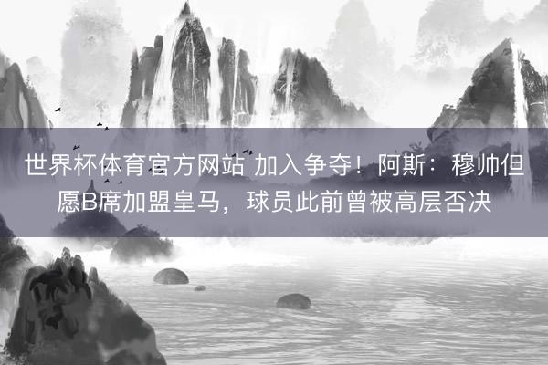 世界杯体育官方网站 加入争夺!阿斯:穆帅但愿B席加盟皇马,球员此前曾被高层否决