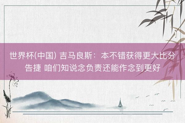 世界杯(中国) 吉马良斯：本不错获得更大比分告捷 咱们知说念负责还能作念到更好
