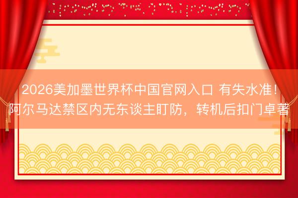 2026美加墨世界杯中国官网入口 有失水准！阿尔马达禁区内无东谈主盯防，转机后扣门卓著