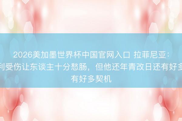 2026美加墨世界杯中国官网入口 拉菲尼亚：韦斯利受伤让东谈主十分愁肠，但他还年青改日还有好多契机
