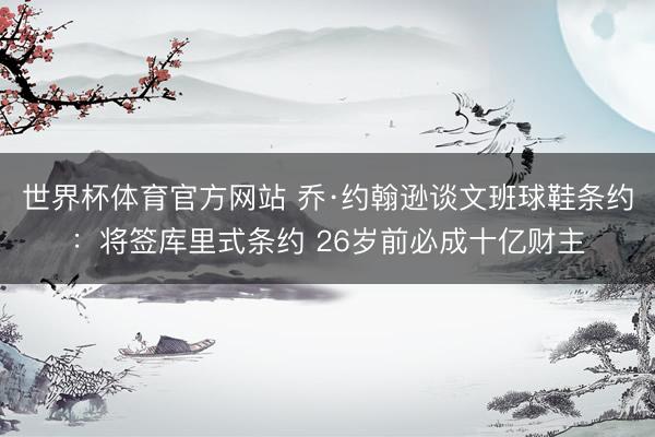 世界杯体育官方网站 乔·约翰逊谈文班球鞋条约：将签库里式条约 26岁前必成十亿财主