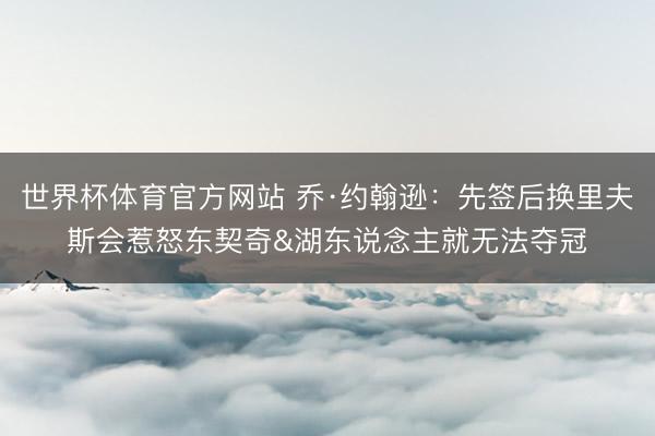 世界杯体育官方网站 乔·约翰逊：先签后换里夫斯会惹怒东契奇&湖东说念主就无法夺冠