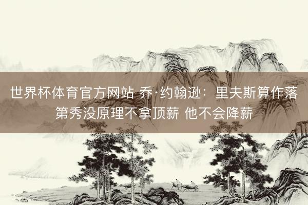 世界杯体育官方网站 乔·约翰逊：里夫斯算作落第秀没原理不拿顶薪 他不会降薪