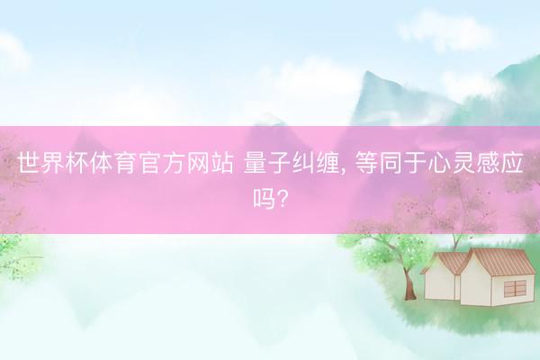 世界杯体育官方网站 量子纠缠， 等同于心灵感应吗?