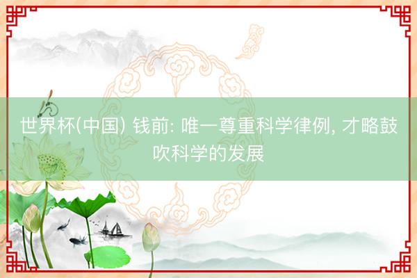 世界杯(中国) 钱前: 唯一尊重科学律例， 才略鼓吹科学的发展