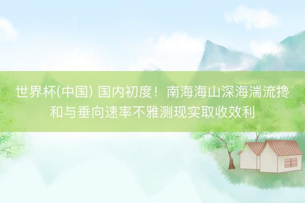 世界杯(中国) 国内初度！南海海山深海湍流搀和与垂向速率不雅测现实取收效利