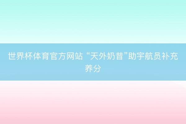 世界杯体育官方网站 “天外奶昔”助宇航员补充养分