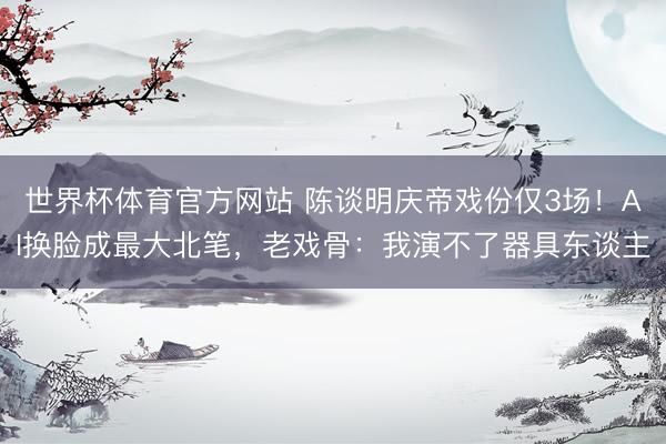 世界杯体育官方网站 陈谈明庆帝戏份仅3场！AI换脸成最大北笔