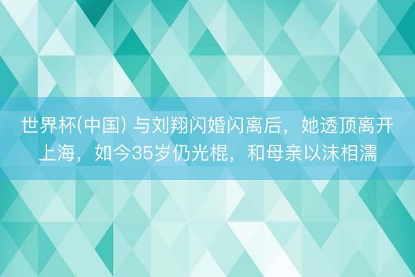 世界杯(中国) 与刘翔闪婚闪离后，她透顶离开上海，如今35岁