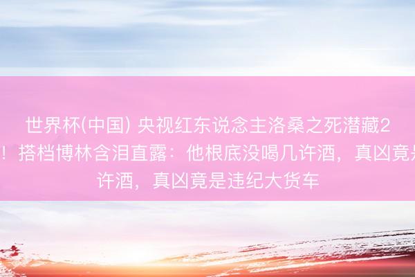 世界杯(中国) 央视红东说念主洛桑之死潜藏25年真相曝光！搭