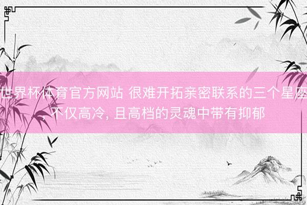 世界杯体育官方网站 很难开拓亲密联系的三个星座， 不仅高冷， 且高档的灵魂中带有抑郁