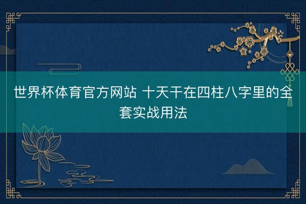 世界杯体育官方网站 十天干在四柱八字里的全套实战用法