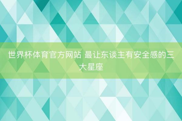 世界杯体育官方网站 最让东谈主有安全感的三大星座