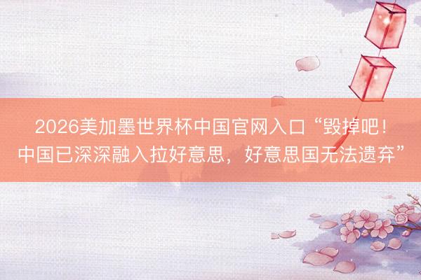 2026美加墨世界杯中国官网入口 “毁掉吧!中国已深深融入拉好意思,好意思国无法遗弃”